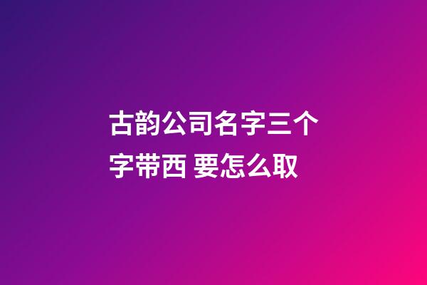 古韵公司名字三个字带西 要怎么取-第1张-公司起名-玄机派